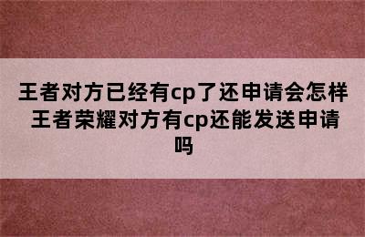 王者对方已经有cp了还申请会怎样 王者荣耀对方有cp还能发送申请吗